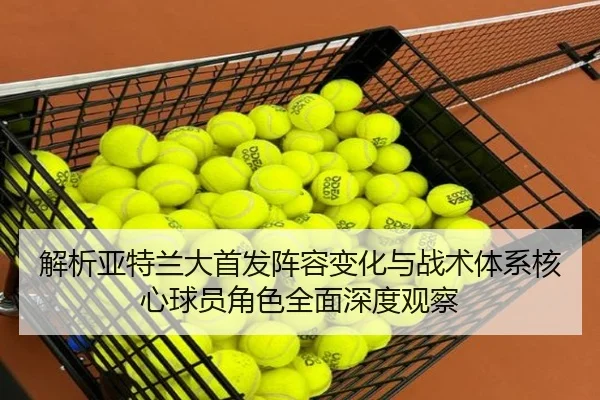 解析亚特兰大首发阵容变化与战术体系核心球员角色全面深度观察
