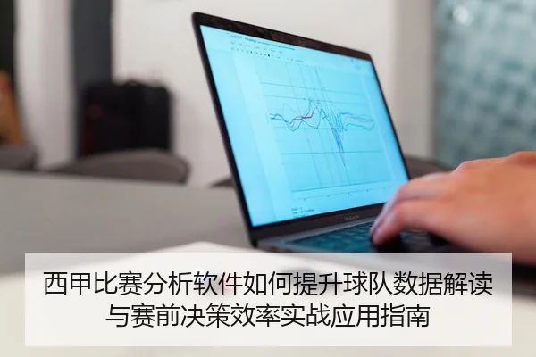 西甲比赛分析软件如何提升球队数据解读与赛前决策效率实战应用指南