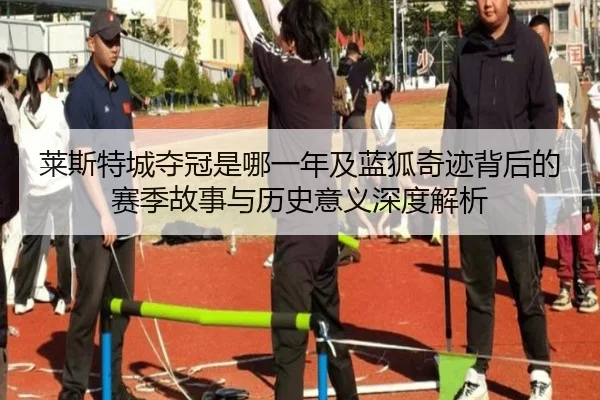 莱斯特城夺冠是哪一年及蓝狐奇迹背后的赛季故事与历史意义深度解析