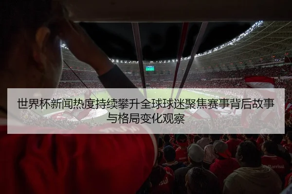 世界杯新闻热度持续攀升全球球迷聚焦赛事背后故事与格局变化观察