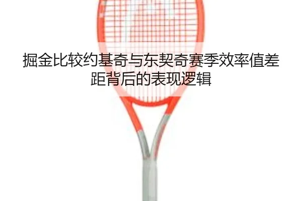 掘金比较约基奇与东契奇赛季效率值差距背后的表现逻辑