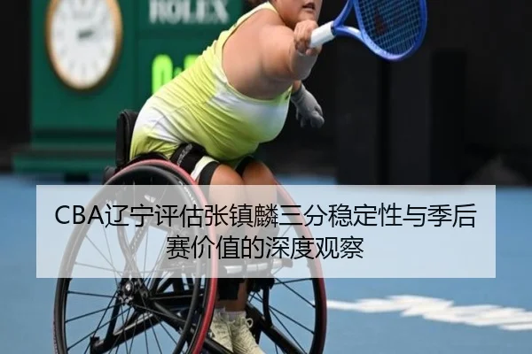 CBA辽宁评估张镇麟三分稳定性与季后赛价值的深度观察