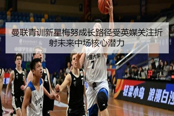 曼联青训新星梅努成长路径受英媒关注折射未来中场核心潜力